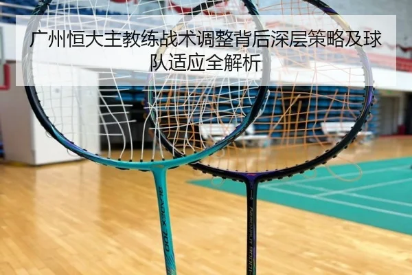 广州恒大主教练战术调整背后深层策略及球队适应全解析